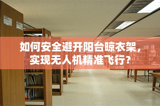 如何安全避开阳台晾衣架，实现无人机精准飞行？