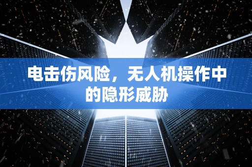 电击伤风险，无人机操作中的隐形威胁