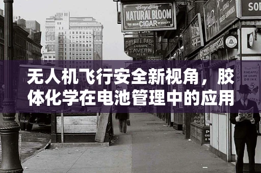 无人机飞行安全新视角，胶体化学在电池管理中的应用与挑战