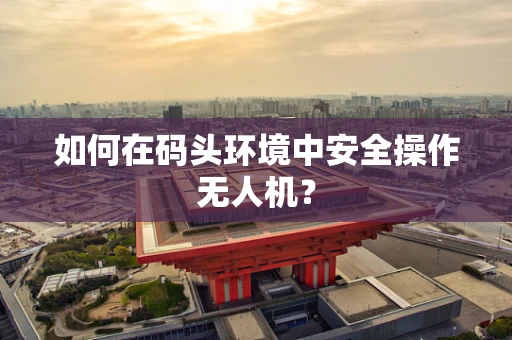 如何在码头环境中安全操作无人机？