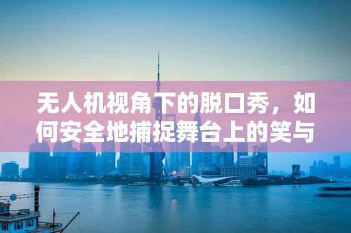 无人机视角下的脱口秀，如何安全地捕捉舞台上的笑与泪？