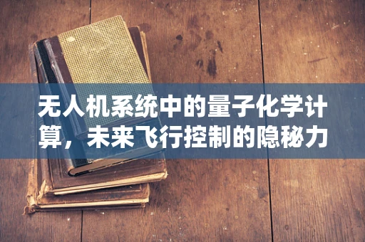 无人机系统中的量子化学计算，未来飞行控制的隐秘力量？