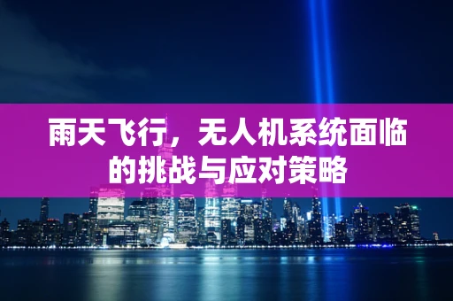 雨天飞行，无人机系统面临的挑战与应对策略