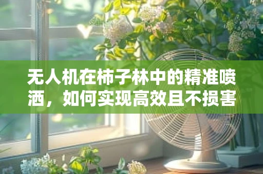 无人机在柿子林中的精准喷洒，如何实现高效且不损害果实的操作？