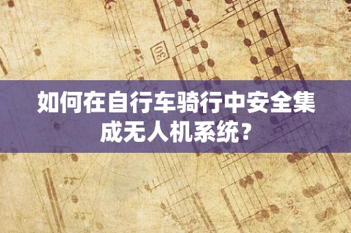 如何在自行车骑行中安全集成无人机系统？