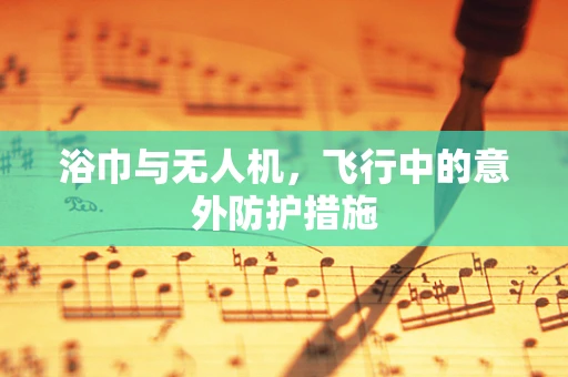 浴巾与无人机，飞行中的意外防护措施