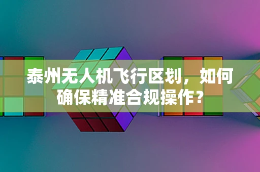 泰州无人机飞行区划，如何确保精准合规操作？