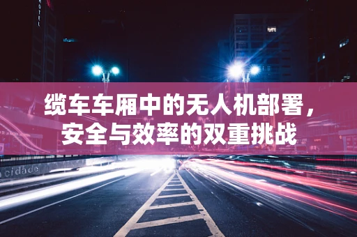 缆车车厢中的无人机部署，安全与效率的双重挑战