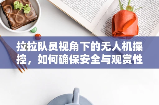拉拉队员视角下的无人机操控，如何确保安全与观赏性兼备？