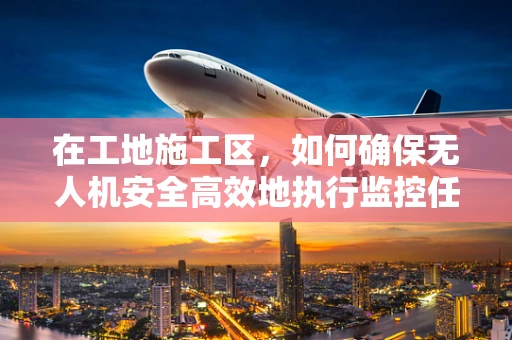 在工地施工区，如何确保无人机安全高效地执行监控任务？