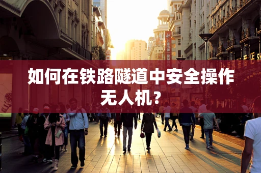 如何在铁路隧道中安全操作无人机？
