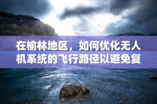 在榆林地区，如何优化无人机系统的飞行路径以避免复杂地形影响？