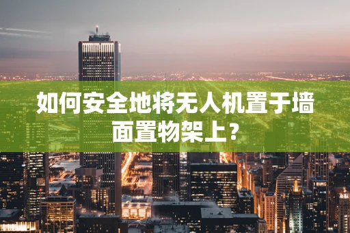 如何安全地将无人机置于墙面置物架上？