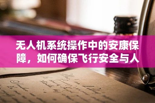 无人机系统操作中的安康保障，如何确保飞行安全与人员健康？
