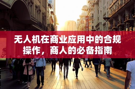 无人机在商业应用中的合规操作，商人的必备指南