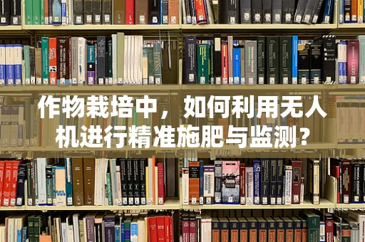 作物栽培中，如何利用无人机进行精准施肥与监测？