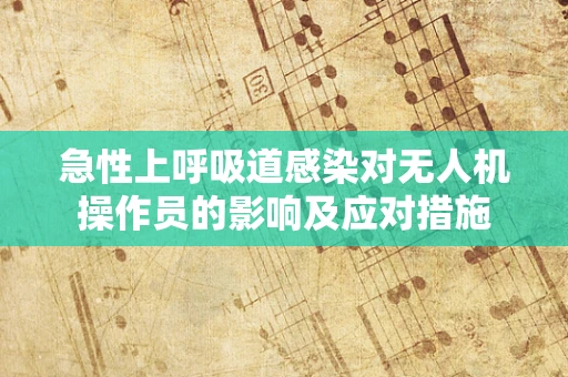 急性上呼吸道感染对无人机操作员的影响及应对措施