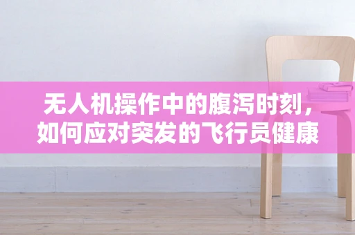无人机操作中的腹泻时刻，如何应对突发的飞行员健康问题？