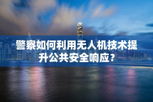 警察如何利用无人机技术提升公共安全响应？