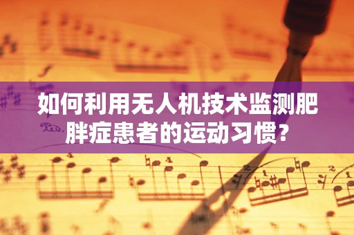 如何利用无人机技术监测肥胖症患者的运动习惯？