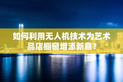 如何利用无人机技术为艺术品店橱窗增添新意？