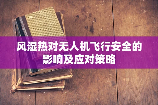 风湿热对无人机飞行安全的影响及应对策略