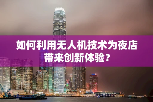 如何利用无人机技术为夜店带来创新体验？