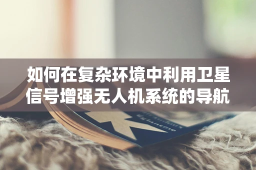 如何在复杂环境中利用卫星信号增强无人机系统的导航稳定性？