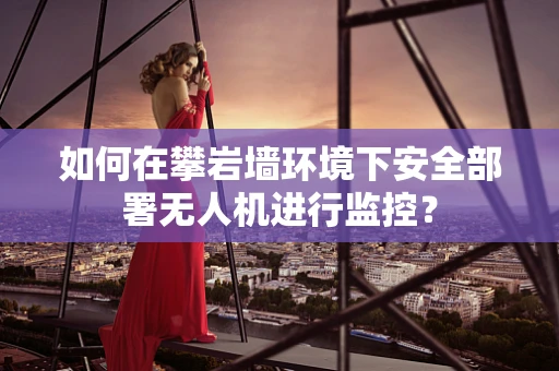 如何在攀岩墙环境下安全部署无人机进行监控？