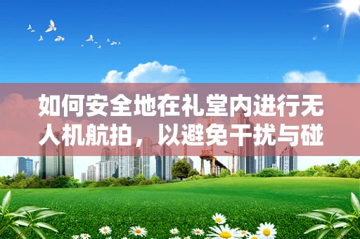 如何安全地在礼堂内进行无人机航拍，以避免干扰与碰撞？