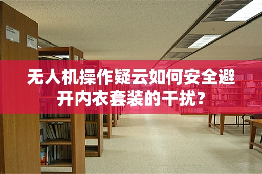 无人机操作疑云如何安全避开内衣套装的干扰？