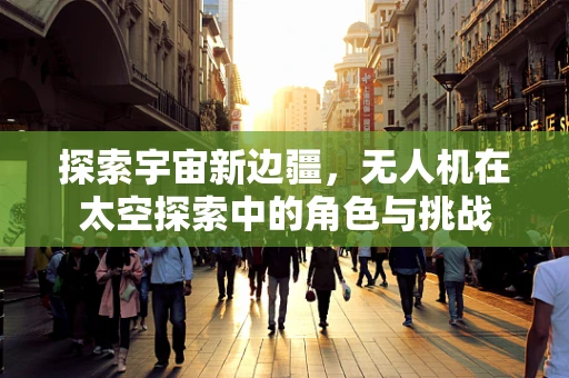 探索宇宙新边疆，无人机在太空探索中的角色与挑战