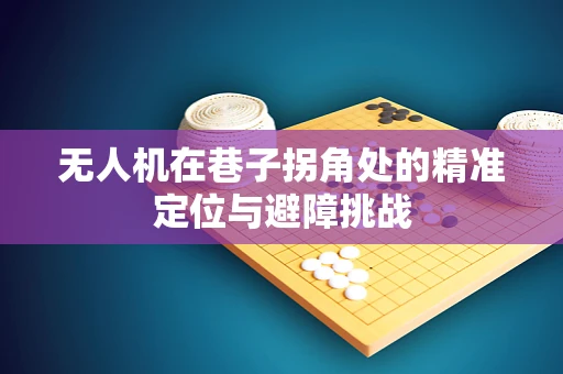 无人机在巷子拐角处的精准定位与避障挑战