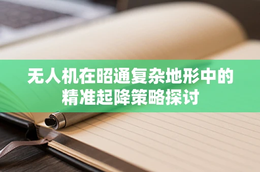 无人机在昭通复杂地形中的精准起降策略探讨