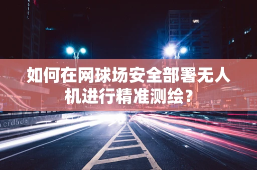 如何在网球场安全部署无人机进行精准测绘？
