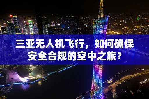 三亚无人机飞行，如何确保安全合规的空中之旅？