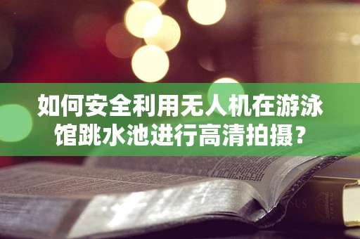 如何安全利用无人机在游泳馆跳水池进行高清拍摄？