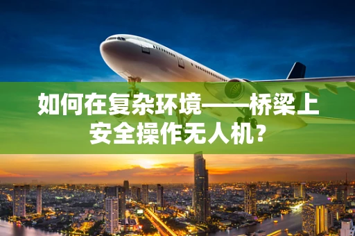 如何在复杂环境——桥梁上安全操作无人机？