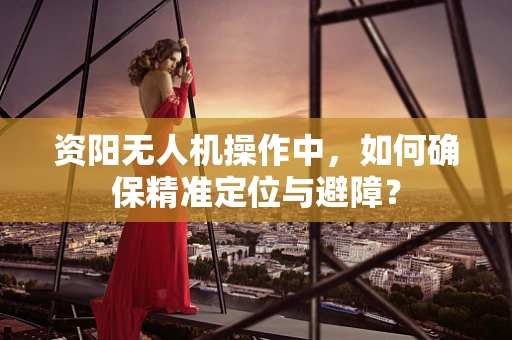 资阳无人机操作中，如何确保精准定位与避障？