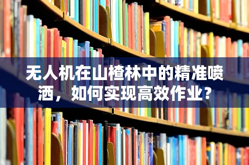 无人机在山楂林中的精准喷洒，如何实现高效作业？