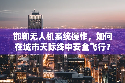 邯郸无人机系统操作，如何在城市天际线中安全飞行？