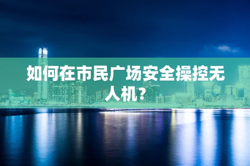 如何在市民广场安全操控无人机？