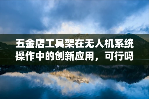 五金店工具架在无人机系统操作中的创新应用，可行吗？