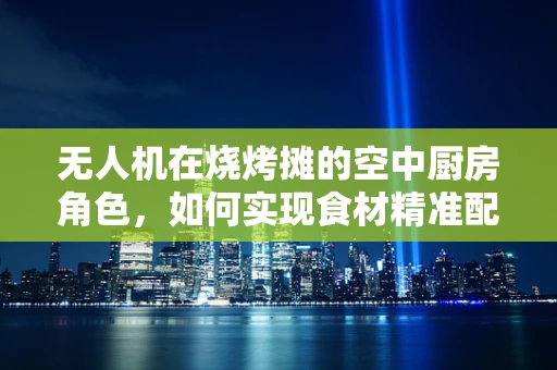 无人机在烧烤摊的空中厨房角色，如何实现食材精准配送？