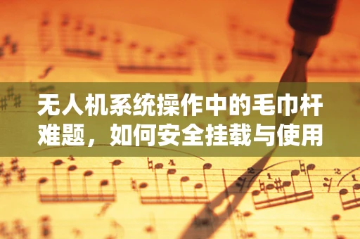 无人机系统操作中的毛巾杆难题，如何安全挂载与使用？
