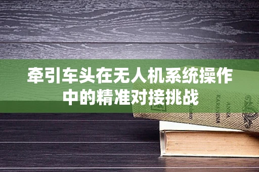 牵引车头在无人机系统操作中的精准对接挑战