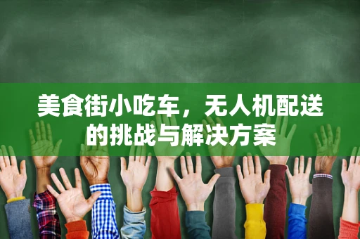 美食街小吃车，无人机配送的挑战与解决方案