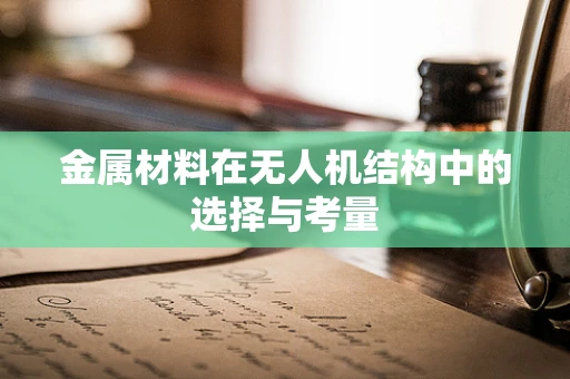 金属材料在无人机结构中的选择与考量