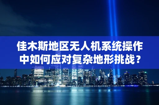 佳木斯地区无人机系统操作中如何应对复杂地形挑战？