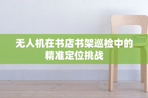 无人机在书店书架巡检中的精准定位挑战
